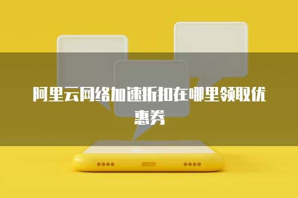 阿里云网络加速折扣在哪里领取优惠券