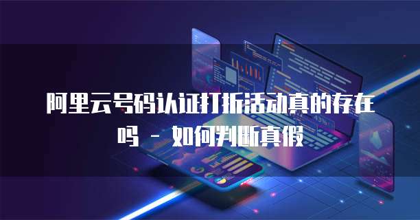 阿里云号码认证打折活动真的存在吗 - 如何判断真假