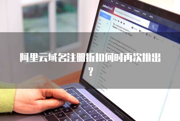 阿里云域名注册折扣何时再次推出？