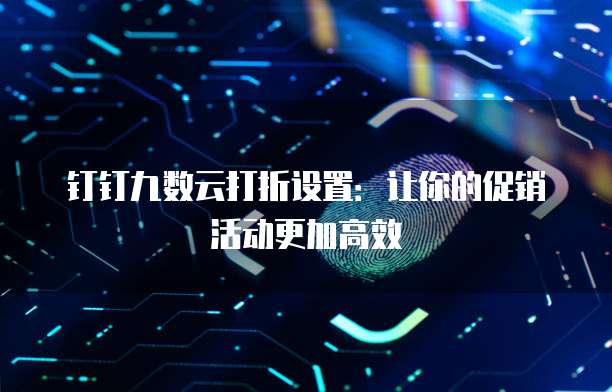 钉钉九数云打折设置:让你的促销活动更加高效