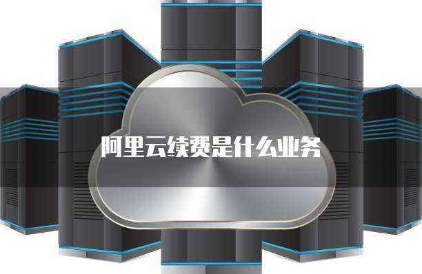 阿里云续费是什么业务