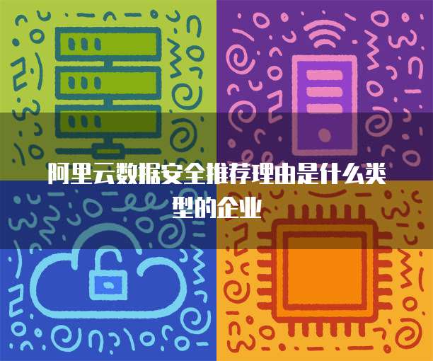 阿里云数据安全推荐理由是什么类型的企业