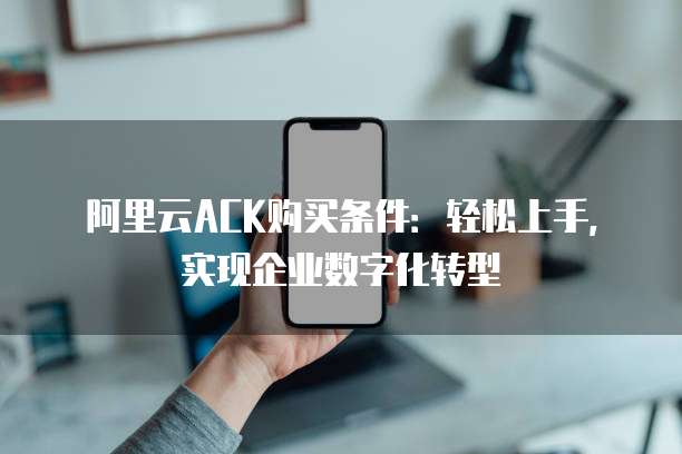 阿里云ACK购买条件：轻松上手，实现企业数字化转型