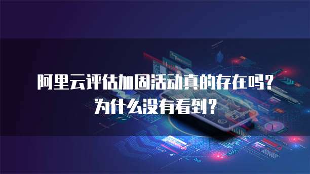 阿里云评估加固活动真的存在吗?为什么没有看到?