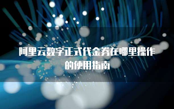 阿里云数字正式代金券在哪里操作的使用指南