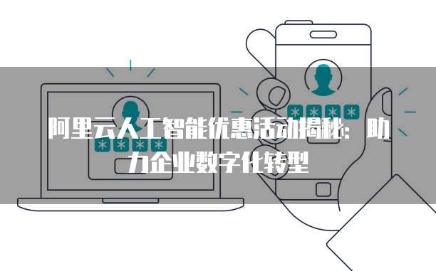 阿里云人工智能优惠活动揭秘:助力企业数字化转型