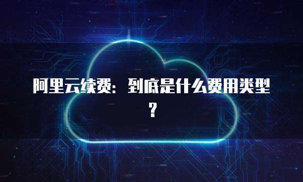 阿里云续费:到底是什么费用类型?