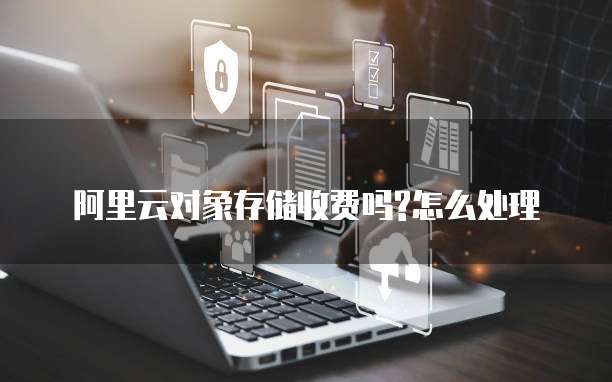阿里云对象存储收费吗?怎么处理
