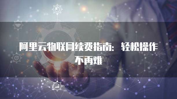 阿里云物联网续费指南:轻松操作不再难