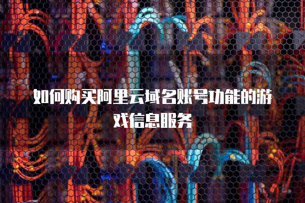 如何购买阿里云域名账号功能的游戏信息服务