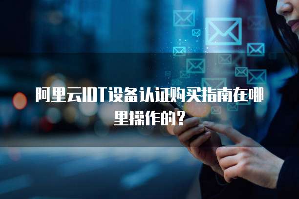 阿里云IOT设备认证购买指南在哪里操作的?
