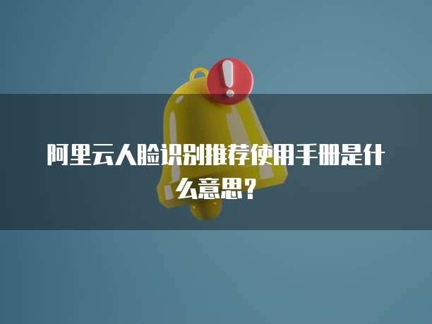 阿里云人脸识别推荐使用手册是什么意思?