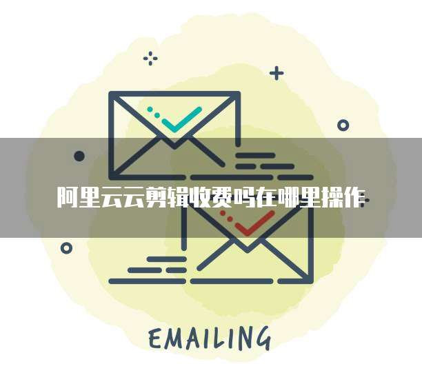 阿里云云剪辑收费吗在哪里操作