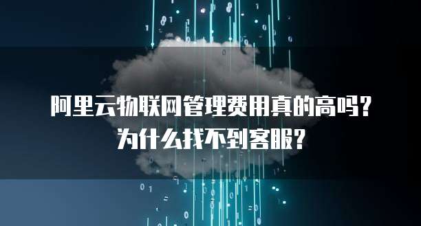 阿里云物联网管理费用真的高吗?为什么找不到客服?