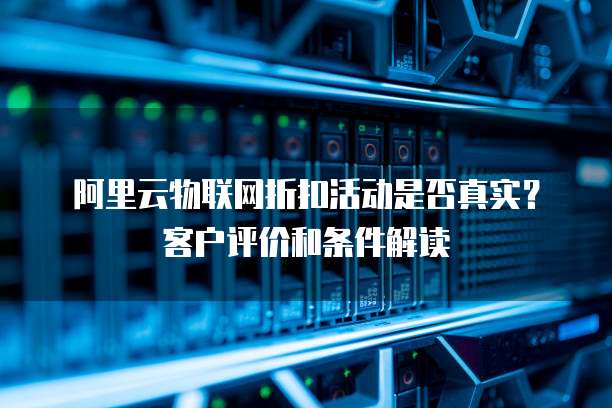 阿里云物联网折扣活动是否真实?客户评价和条件解读