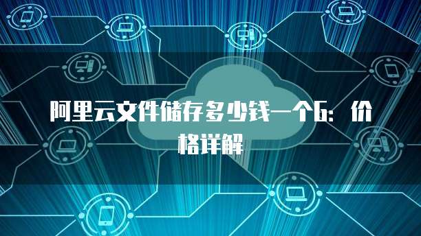 阿里云文件储存多少钱一个G：价格详解