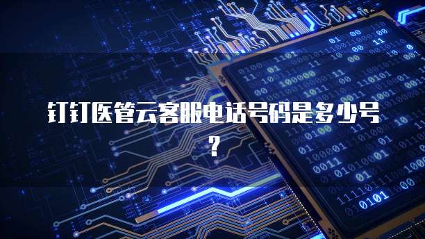 钉钉医管云客服电话号码是多少号？