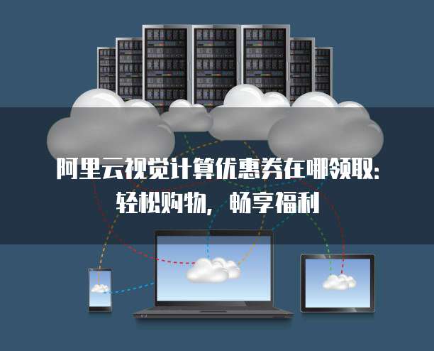 阿里云视觉计算优惠券在哪领取:轻松购物,畅享福利