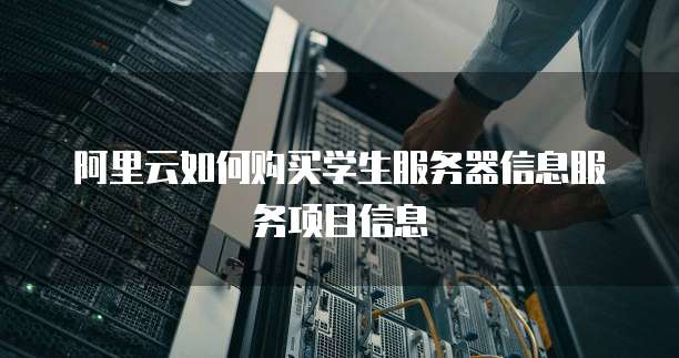 阿里云如何购买学生服务器信息服务项目信息