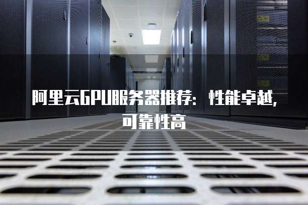阿里云GPU服务器推荐:性能卓越,可靠性高