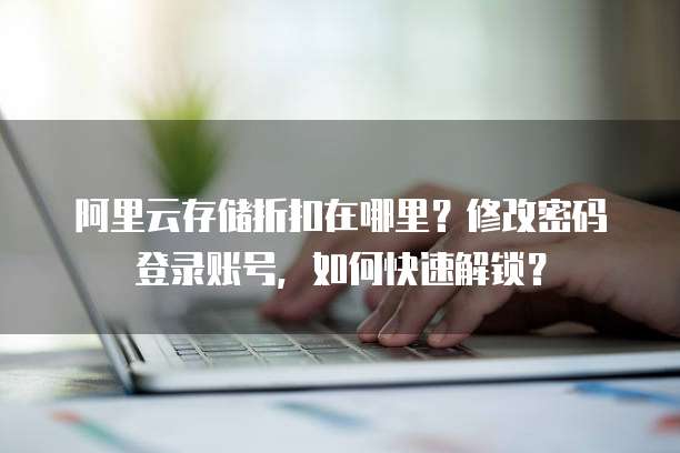 阿里云存储折扣在哪里?修改密码登录账号,如何快速解锁?
