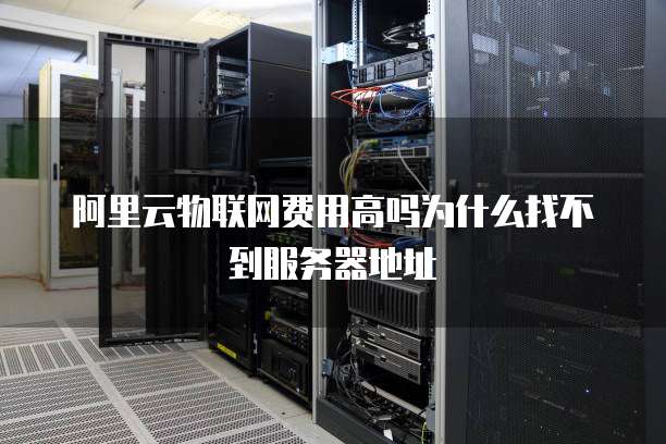 阿里云物联网费用高吗为什么找不到服务器地址