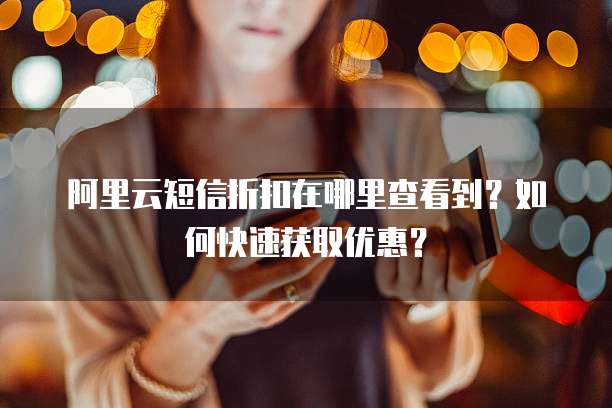 阿里云短信折扣在哪里查看到？如何快速获取优惠？