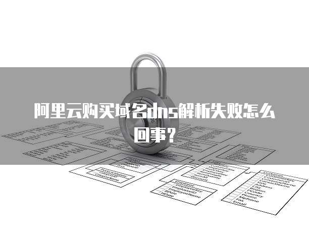阿里云购买域名DNS解析失败怎么回事？