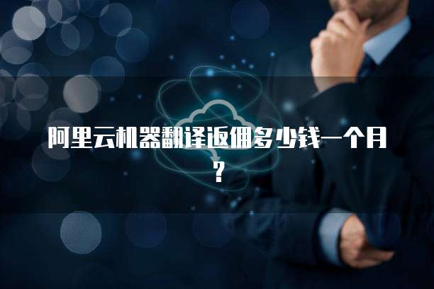 阿里云机器翻译返佣多少钱一个月?