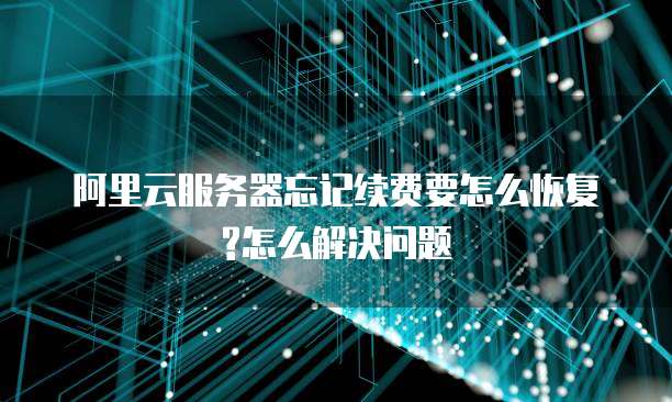 阿里云服务器忘记续费要怎么恢复?怎么解决问题