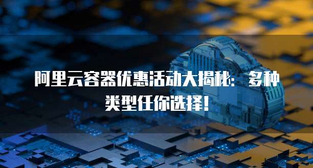 阿里云容器优惠活动大揭秘:多种类型任你选择!