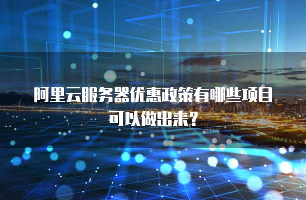 阿里云服务器优惠政策有哪些项目可以做出来?