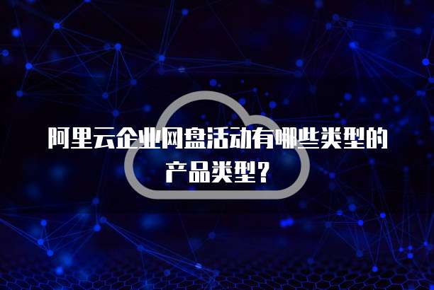 阿里云企业网盘活动有哪些类型的产品类型？