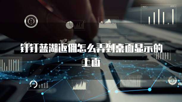 钉钉蓝湖返佣怎么弄到桌面显示的上面