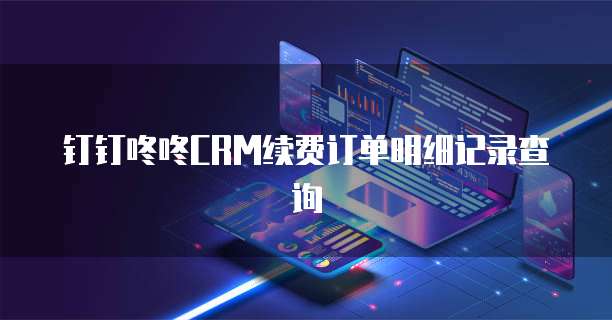 钉钉咚咚CRM续费订单明细记录查询
