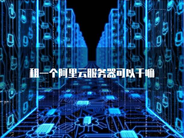 租一个阿里云服务器可以干嘛
