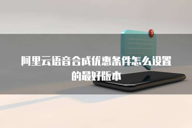 阿里云语音合成优惠条件怎么设置的最好版本