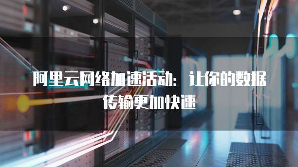 阿里云网络加速活动：让你的数据传输更加快速