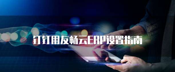 钉钉用友畅云ERP设置指南