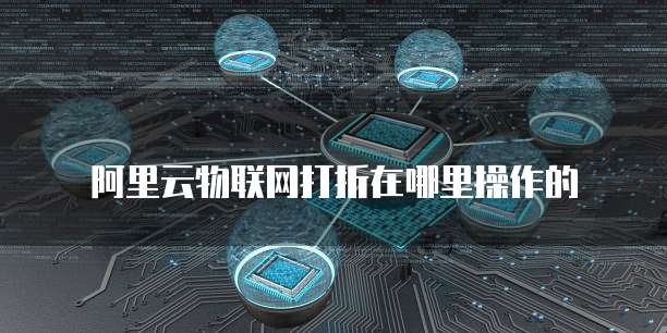 阿里云物联网打折在哪里操作的