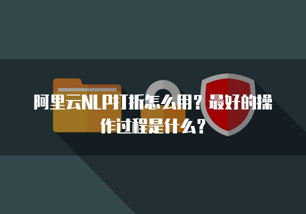阿里云NLP打折怎么用?最好的操作过程是什么?