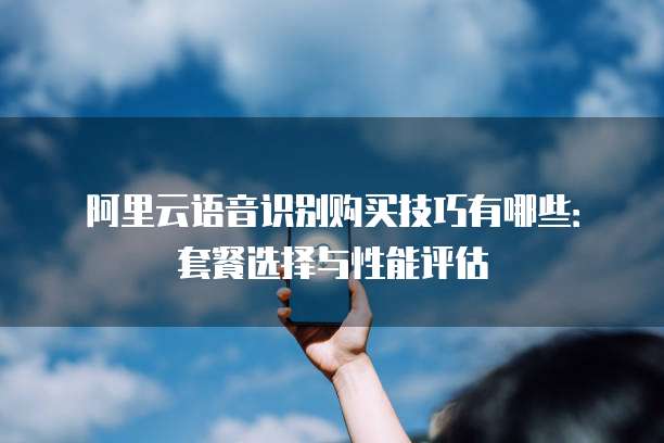 阿里云语音识别购买技巧有哪些：套餐选择与性能评估