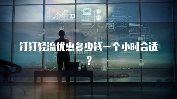 钉钉轻流优惠多少钱一个小时合适?