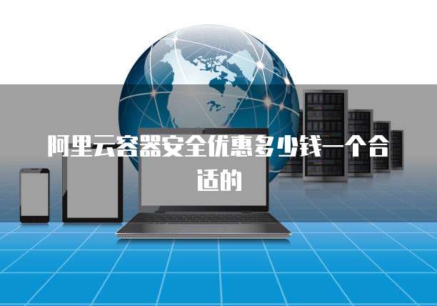 阿里云容器安全优惠多少钱一个合适的