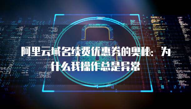 阿里云域名续费优惠券的奥秘：为什么我操作总是异常