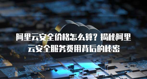 阿里云安全价格怎么算?揭秘阿里云安全服务费用背后的秘密