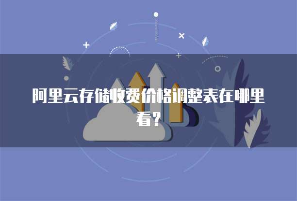 阿里云存储收费价格调整表在哪里看?