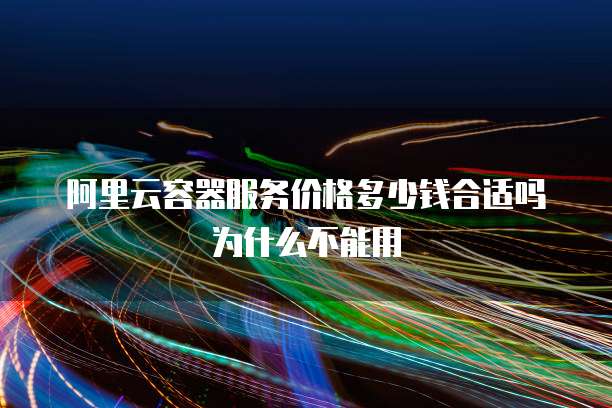 阿里云容器服务价格多少钱合适吗为什么不能用