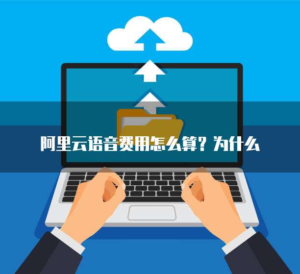 阿里云语音费用怎么算?为什么