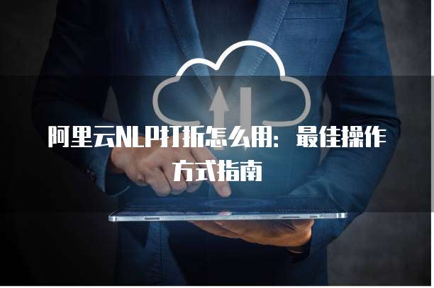 阿里云NLP打折怎么用:最佳操作方式指南